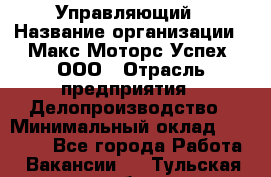 Управляющий › Название организации ­ Макс Моторс Успех, ООО › Отрасль предприятия ­ Делопроизводство › Минимальный оклад ­ 40 000 - Все города Работа » Вакансии   . Тульская обл.